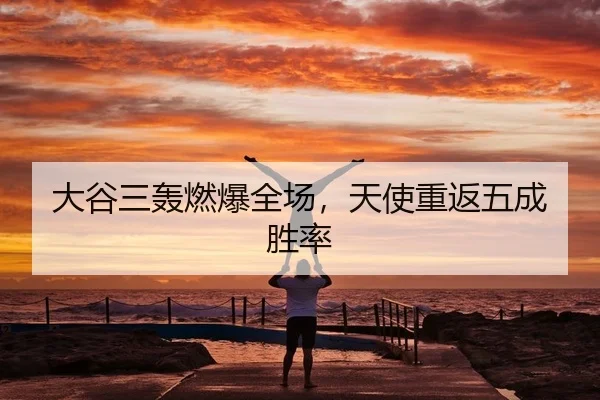 大谷三轰燃爆全场，天使重返五成胜率