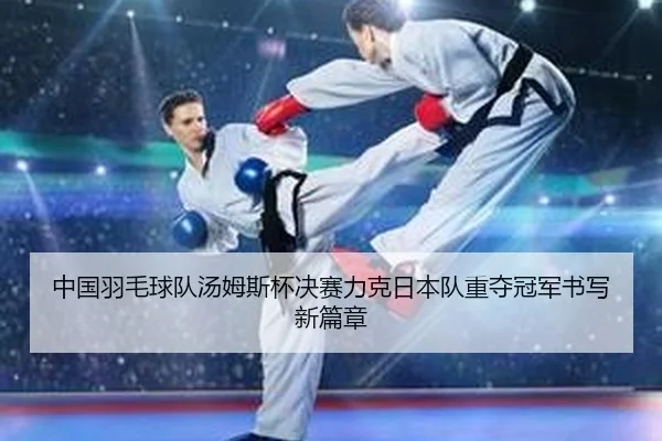 中国羽毛球队汤姆斯杯决赛力克日本队重夺冠军书写新篇章